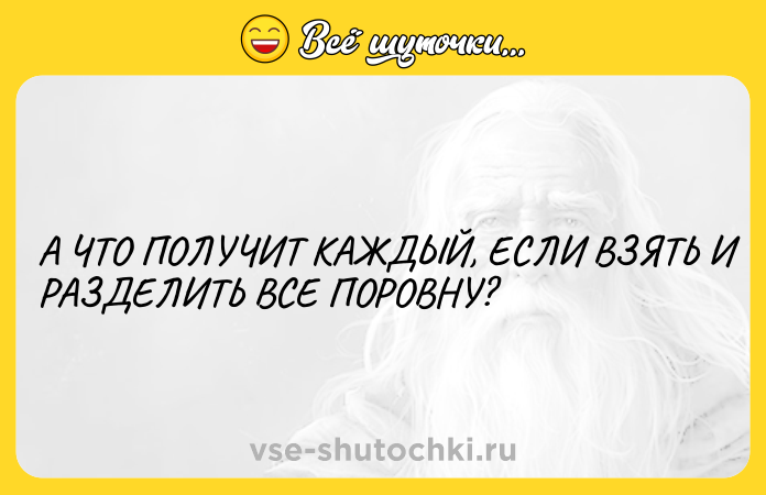 Цитата: А ЧТО ПОЛУЧИТ КАЖДЫЙ, ЕСЛИ ВЗЯТЬ И РАЗДЕЛИТЬ ВСЕ ПОРОВНУ?