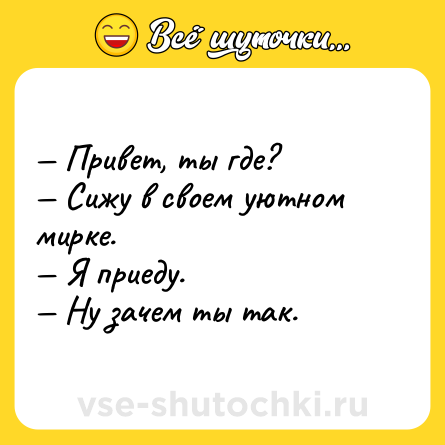 Шутка: — Привет, ты где?<br>— Сижу в своем уютном мирке.<br>— Я приеду.<br>— Ну зачем ты так.