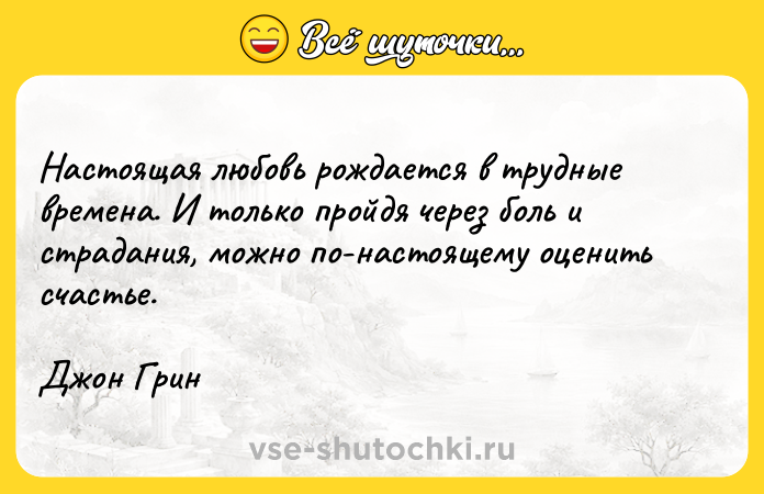 Цитата: Настоящая любовь рождается в трудные времена. И только пройдя через боль и страдания, можно по-настоящему оценить счастье.Джон Грин