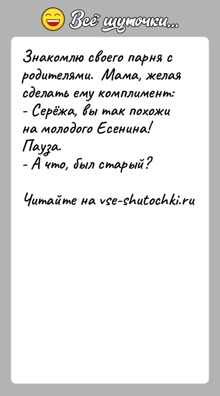 История: Знакомлю своего парня с родителями. Мама, желая сделать ему комплимент:- Серёжа, вы так похожи на молодого Есенина!Пауза.- А что,