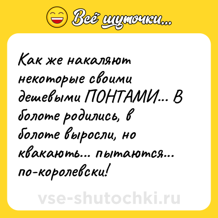 Шутка: Как же накаляют некоторые своими дешевыми ПОНТАМИ... В болоте родились, в болоте выросли, но квакають... пытаются... по-королевски!