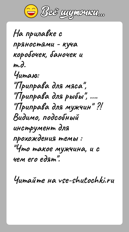История: На прилавке с пряностями - куча коробочек, баночек и т.д.Читаю: Приправа для мяса , Приправа для рыбы , .... Приправа для мужчин ?!Видимо,