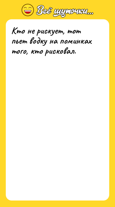 Кто не рискует, тот пьет водку на поминках того, кто