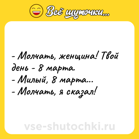 Шутка: - Молчать, женщина! Твой день - 8 марта.- Милый, 8 марта...- Молчать, я сказал!