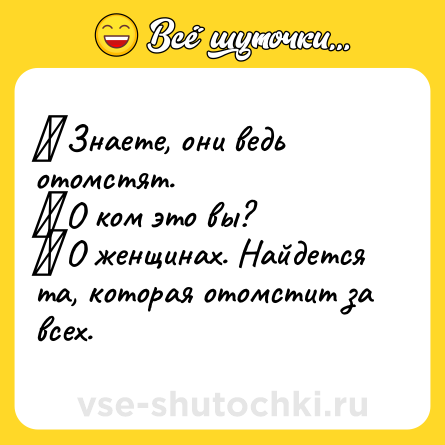 Шутка: ― Знаете, они ведь отомстят. <br>― О ком это вы? <br>― О женщинах. Найдется та, которая отомстит за всех.