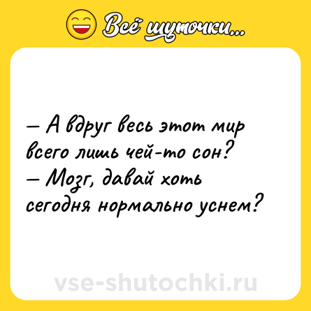 Шутка: — А вдруг весь этот мир всего лишь чей-то сон? <br>— Мозг, давай хоть сегодня нормально уснем?