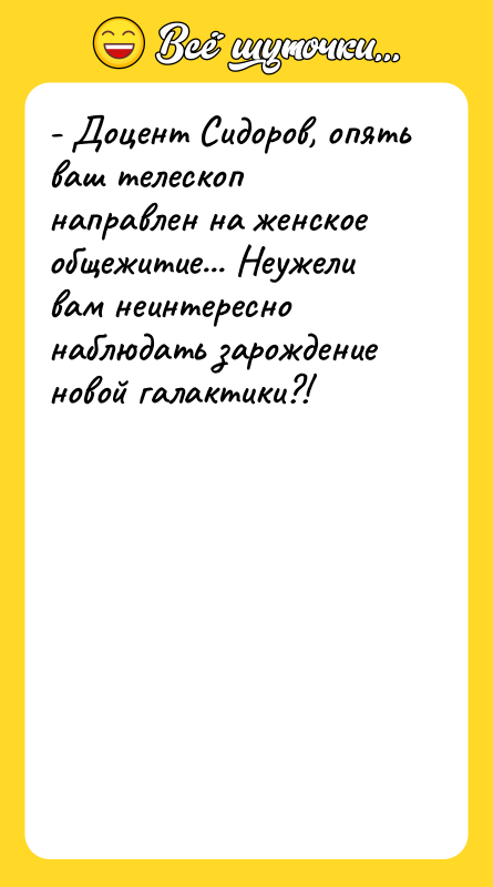 - Доцент Сидоров, опять ваш телескоп направлен на женское общежитие...