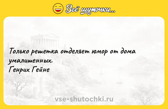 Цитата: Только решетка отделяет юмор от дома умалишенных. Генрих Гейне