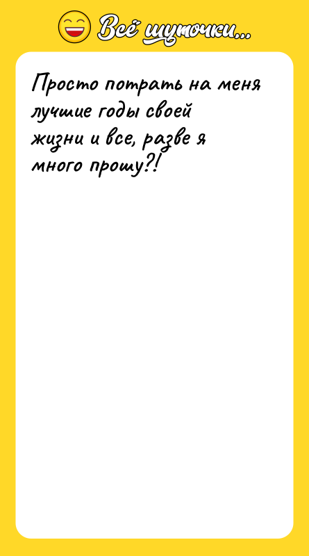 Просто потрать на меня лучшие годы своей жизни и все,