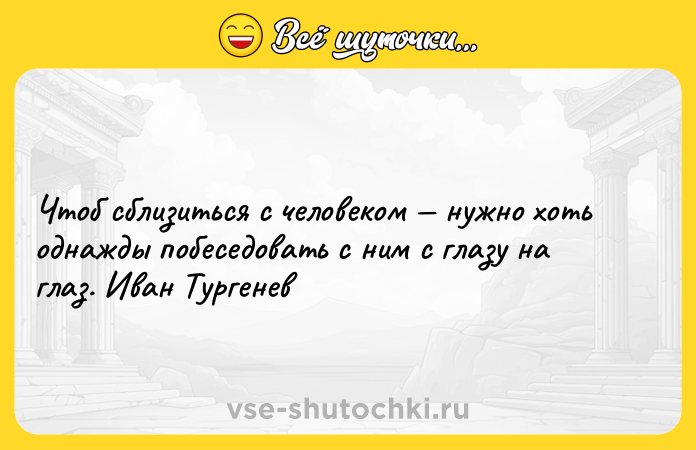 Цитата: Чтоб сблизиться с человеком нужно хоть однажды побеседовать с ним с глазу на глаз. Иван Тургенев