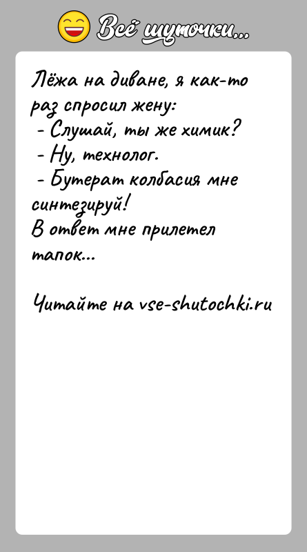 История: Лёжа на диване, я как-то раз спросил жену: - Слушай, ты же химик? - Ну, технолог. - Бутерат колбасия мне