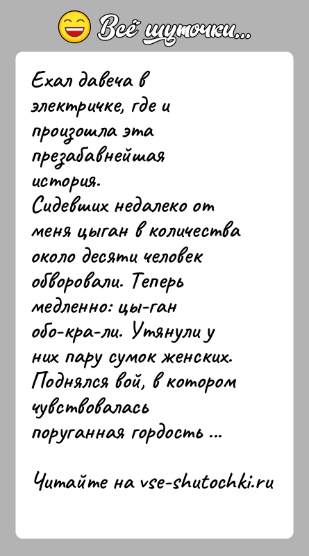 История: Ехал давеча в электричке, где и произошла эта презабавнейшая история.Сидевших недалеко от меня цыган в количества около десяти человек обворовали.