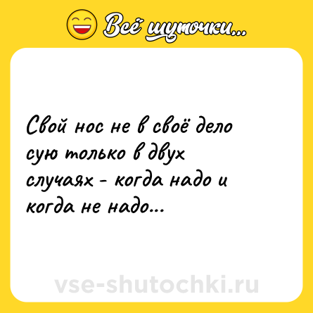 Шутка: Свой нос не в своё дело сую только в двух случаях - когда надо и когда не надо...