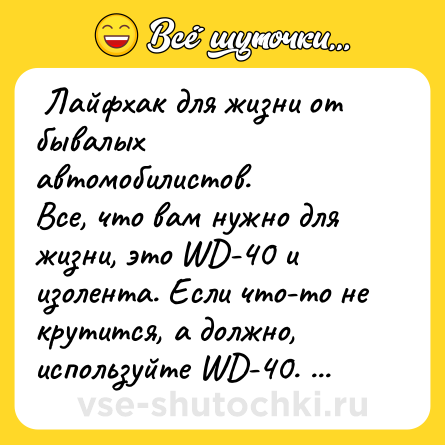 Шутка:  Лайфхак для жизни от бывалых автомобилистов. <br>Все, что вам нужно для жизни, это WD-40 и изолента. Если что-то не крутится, а должно, используйте WD-40. А если что-то крутится, а не должно, используйте, изоленту.  