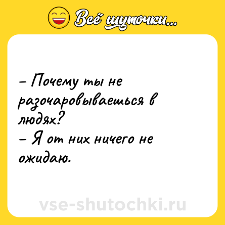 Шутка: – Почему ты не разочаровываешься в людях?<br>– Я от них ничего не ожидаю.