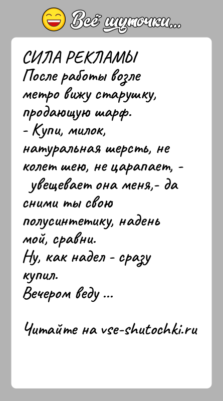 История: СИЛА РЕКЛАМЫПосле работы возле метро вижу старушку, продающую шарф.- Купи, милок, натуральная шерсть, не колет шею, не царапает, -