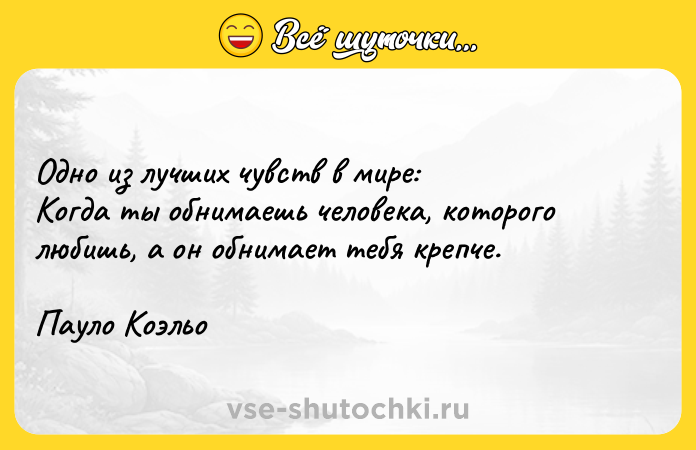 Цитата: Одно из лучших чувств в мире: Когда ты обнимаешь человека, которого любишь, а он обнимает тебя крепче.Пауло Коэльо