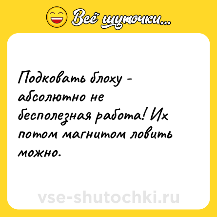 Шутка: Подковать блоху - абсолютно не бесполезная работа! Их потом магнитом ловить можно.