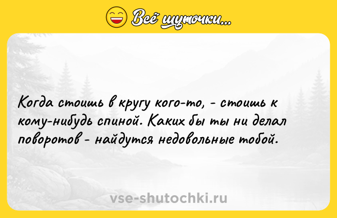 Цитата: Когда стоишь в кругу кого-то, - стоишь к кому-нибудь спиной. Каких бы ты ни делал поворотов - найдутся недовольные тобой.
