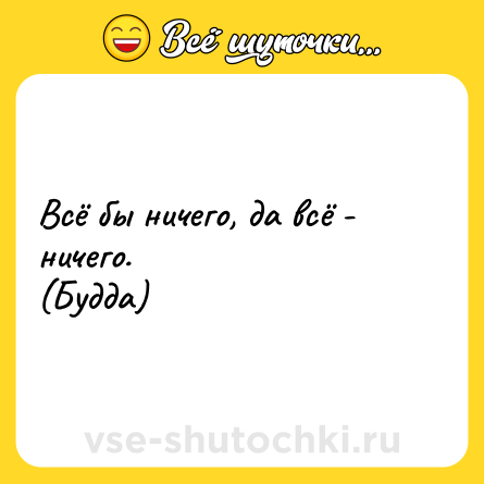Шутка: Всё бы ничего, да всё - ничего.<br>(Будда)