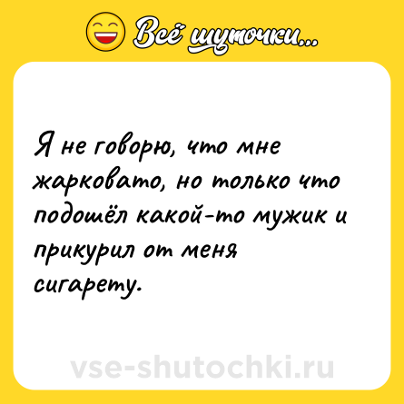 Шутка: Я не говорю, что мне жарковато, но только что подошёл какой-то мужик и прикурил от меня сигарету.