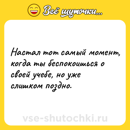 Шутка: Настал тот самый момент, когда ты беспокоишься о своей учебе, но уже слишком поздно.