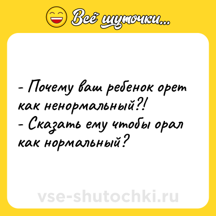 Шутка: - Почему ваш ребенок орет как ненормальный?!<br>- Сказать ему чтобы орал как нормальный?