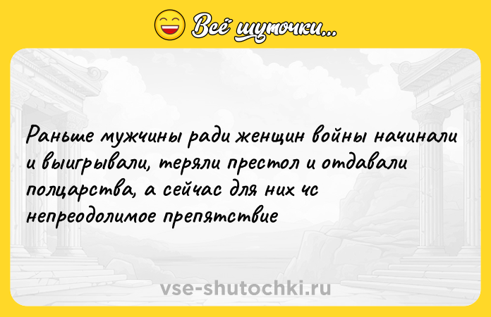 Цитата: Раньше мужчины ради женщин войны начинали и выигрывали, теряли престол и отдавали полцарства, а сейчас для них чс непреодолимое препятствие