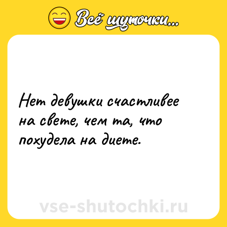 Шутка: Нет девушки счастливее на свете, чем та, что похудела на диете.