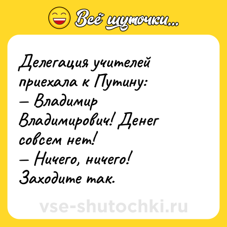 Шутка: Делегация учителей приехала к Путину:<br>— Владимир Владимирович! Денег совсем нет!<br>— Ничего, ничего! Заходите так.