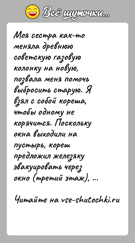 История: Моя сестра как-то меняла древнюю советскую газовую колонку на новую, позвала меня помочь выбросить старую. Я взял с собой кореша,