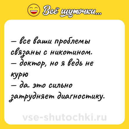Шутка: — все ваши проблемы связаны с никотином. <br>— доктор, но я ведь не курю <br>— да. это сильно затрудняет диагностику.