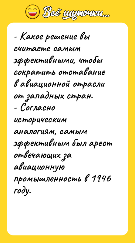 Шутка: - Какое решение вы считаете самым эффективными, чтобы сократить отставание в авиационной отрасли от западных стран.- Согласно историческим аналогиям, самым эффективным был арест отвечающих за авиационную промышленность в 1946 году.