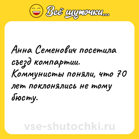 Шутка: Анна Семенович посетила съезд компартии.<br>Коммунисты поняли, что 70 лет поклонялись не тому бюсту.