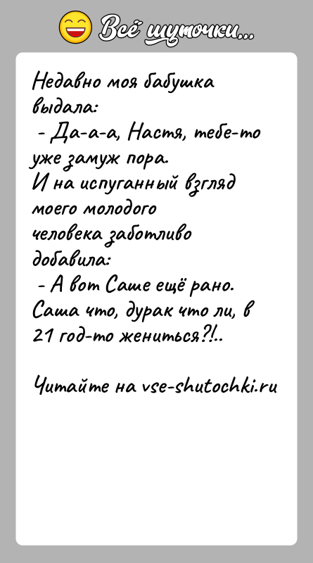 История: Недавно моя бабушка выдала: - Да-а-а, Настя, тебе-то уже замуж пора.И на испуганный взгляд моего молодого человека заботливо добавила: -