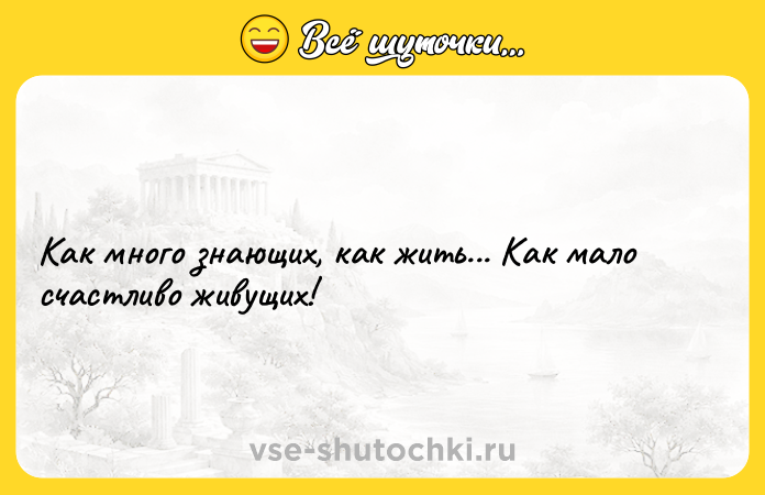 Цитата: Как много знающих, как жить... Как мало счастливо живущих!