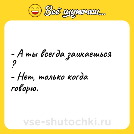 Шутка: - А ты всегда заикаешься ?<br>- Нет, только когда говорю.