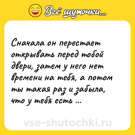 Шутка: Сначала он перестает открывать перед тобой двери, затем у него нет времени на тебя, а потом ты такая раз и забыла, что у тебя есть мужик.