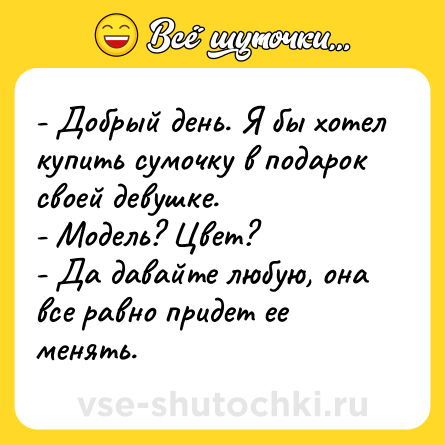 Шутка: - Добрый день. Я бы хотел купить сумочку в подарок своей девушке.<br>- Модель? Цвет?<br>- Да давайте любую, она все равно придет ее менять.