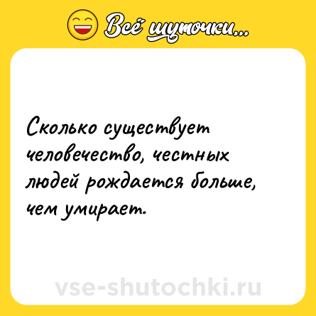 Шутка: Сколько существует человечество, честных людей рождается больше, чем умирает.