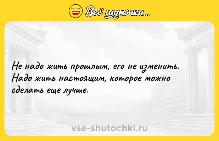 Цитата: Не надо жить прошлым, его не изменить. Надо жить настоящим, которое можно сделать еще лучше.