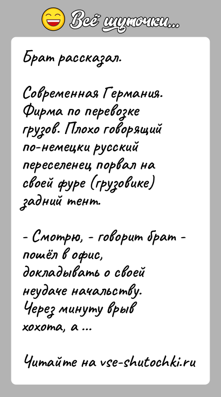 История: Брат рассказал.Современная Германия. Фирма по перевозке грузов. Плохо говорящий по-немецки русский переселенец порвал на своей фуре (грузовике) задний тент.- Смотрю,