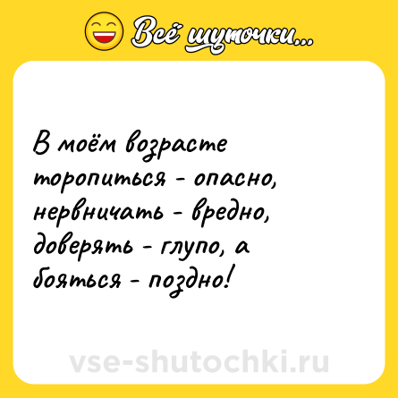 Шутка: В моём возрасте торопиться - опасно, нервничать - вредно, доверять - глупо, а бояться - поздно!