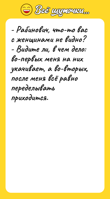 Шутка: - Рабинович, что-то вас с женщинами не видно?- Видите ли, в чем дело: во-первых меня на них укачивает, а во-вторых, после меня всё равно переделывать приходится.