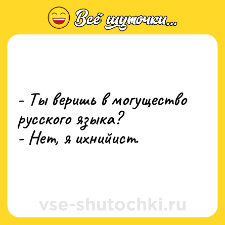 Шутка: - Ты веришь в могущество русского языка?<br>- Нет, я ихнийист.