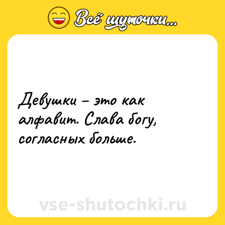 Шутка: Девушки – это как алфавит. Слава богу, согласных больше.