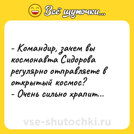 Шутка: - Командир, зачем вы космонавта Сидорова регулярно отправляете в открытый космос?<br>- Очень сильно храпит…