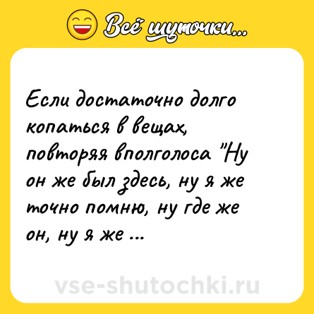 Шутка: Если достаточно долго копаться в вещах, повторяя вполголоса "Ну он же был здесь, ну я же точно помню, ну где же он, ну я же его тут видела", то искомый предмет обязательно найдётся.