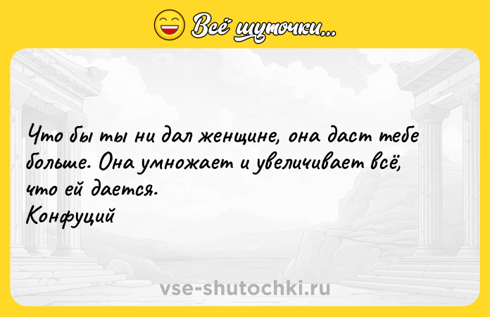 Цитата: Что бы ты ни дал женщине, она даст тебе больше. Она умножает и увеличивает всё, что ей дается. Конфуций