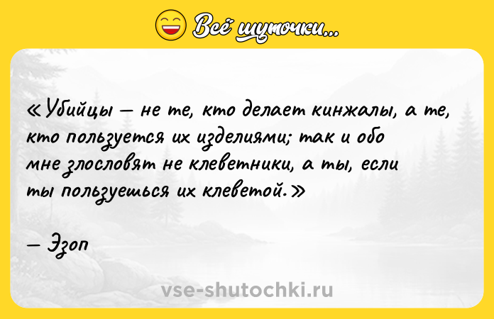Цитата: Убийцы не те, кто делает кинжалы, а те, кто пользуется их изделиями так и обо мне злословят не клеветники, а ты, если ты пользуешься их клеветой.Эзоп